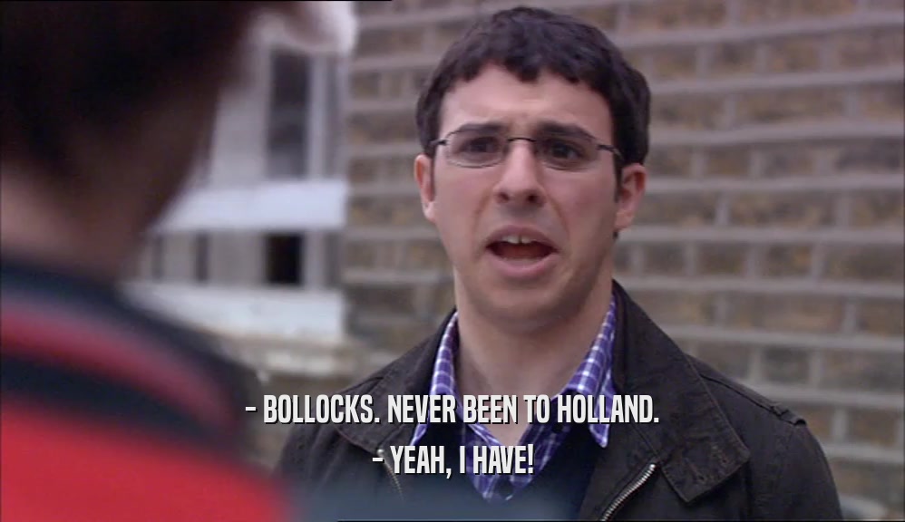 - BOLLOCKS. NEVER BEEN TO HOLLAND. - YEAH, I HAVE! 
