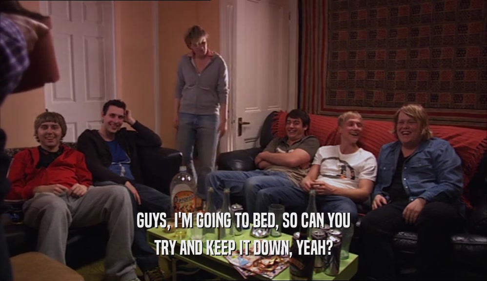 GUYS, I'M GOING TO BED, SO CAN YOU TRY AND KEEP IT DOWN, YEAH? 