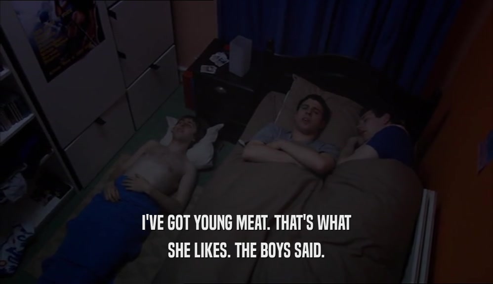 I'VE GOT YOUNG MEAT. THAT'S WHAT SHE LIKES. THE BOYS SAID. 