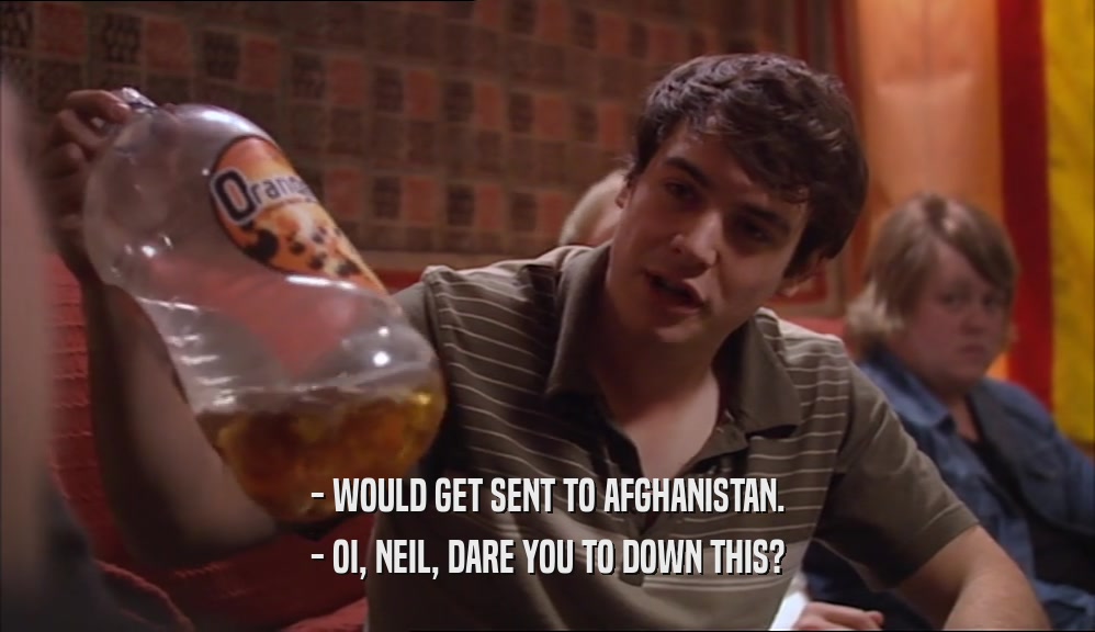 - WOULD GET SENT TO AFGHANISTAN. - OI, NEIL, DARE YOU TO DOWN THIS? 