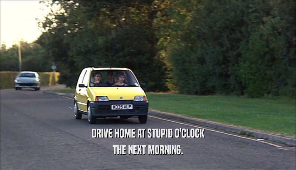 DRIVE HOME AT STUPID O'CLOCK THE NEXT MORNING. 