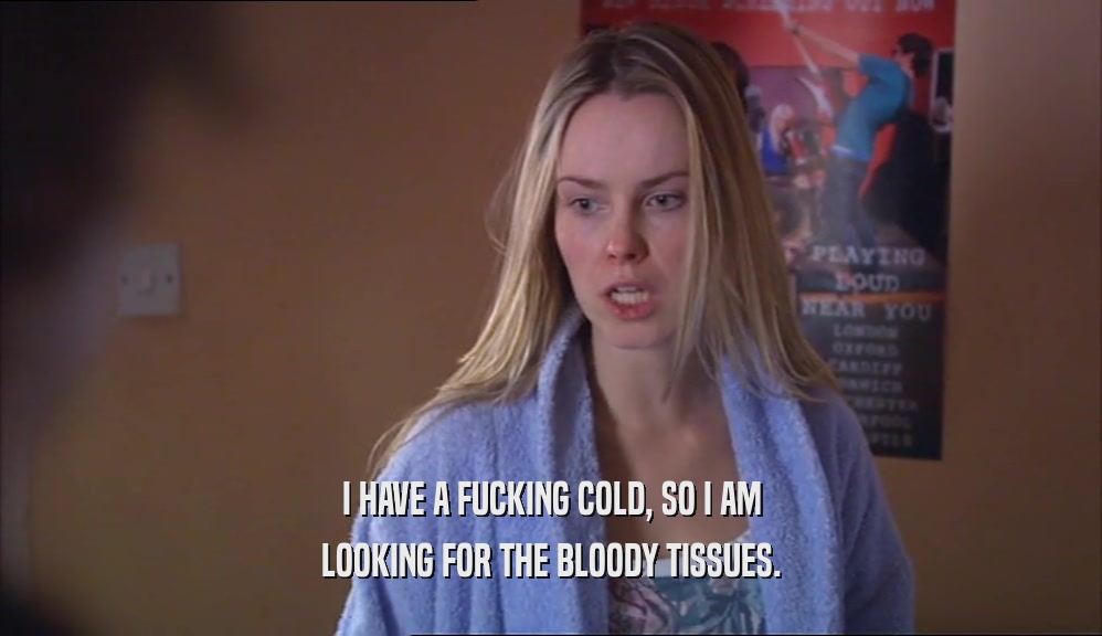 I HAVE A FUCKING COLD, SO I AM LOOKING FOR THE BLOODY TISSUES. 