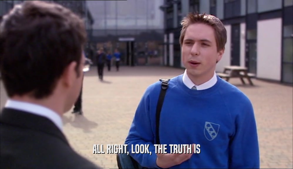 ALL RIGHT, LOOK, THE TRUTH IS  