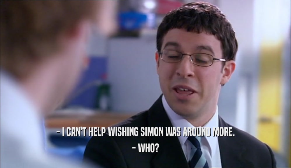- I CAN'T HELP WISHING SIMON WAS AROUND MORE. - WHO? 