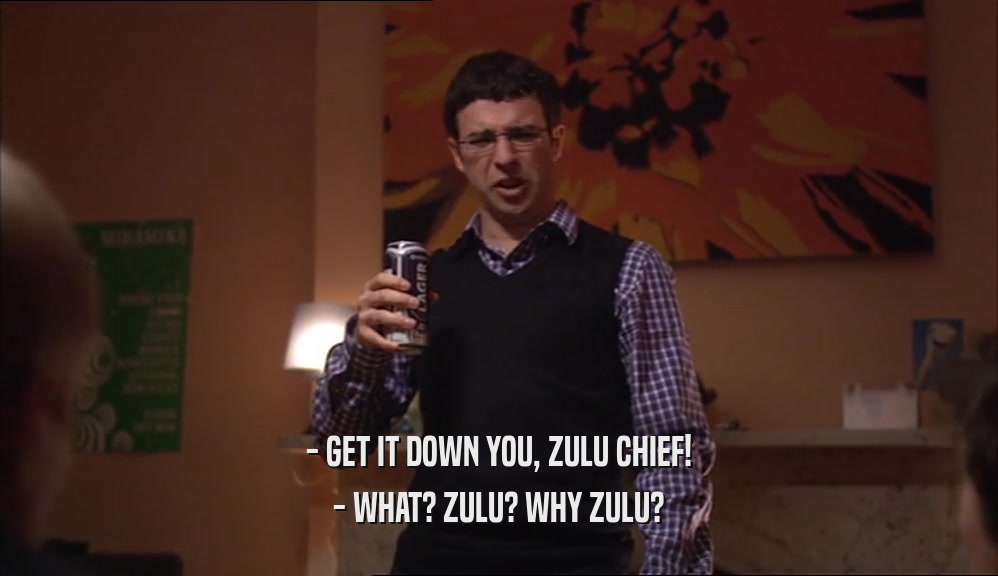 - GET IT DOWN YOU, ZULU CHIEF! - WHAT? ZULU? WHY ZULU? 