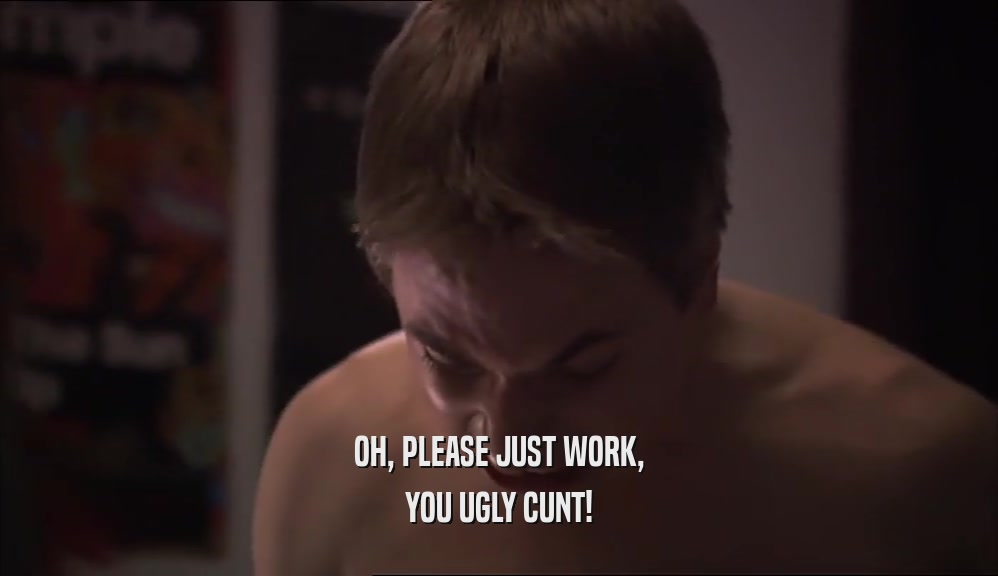 OH, PLEASE JUST WORK, YOU UGLY CUNT! 