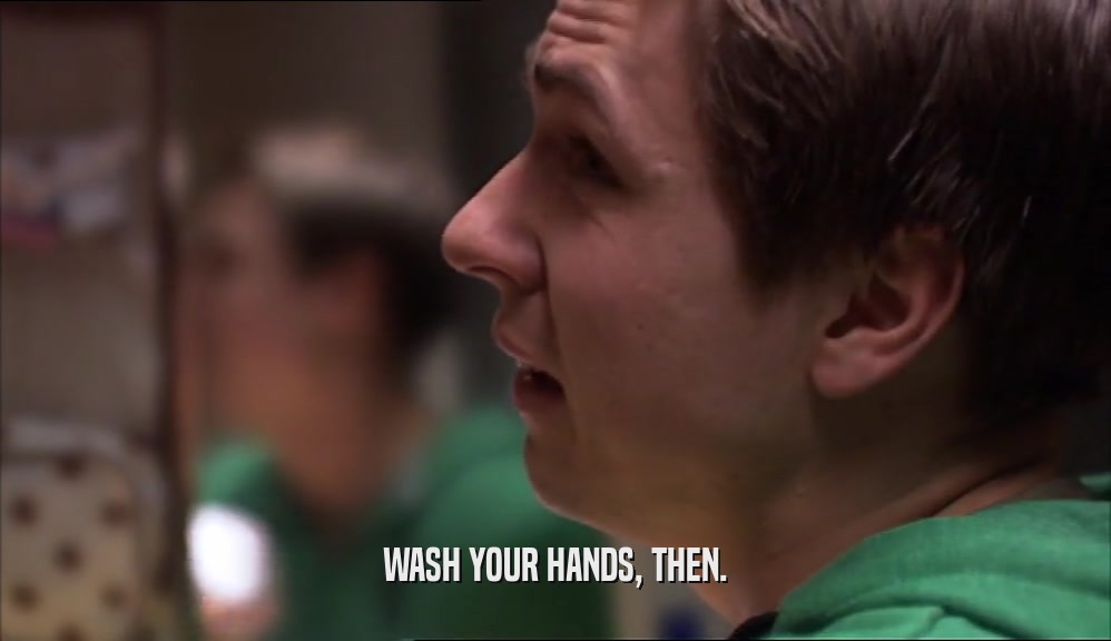 WASH YOUR HANDS, THEN.  