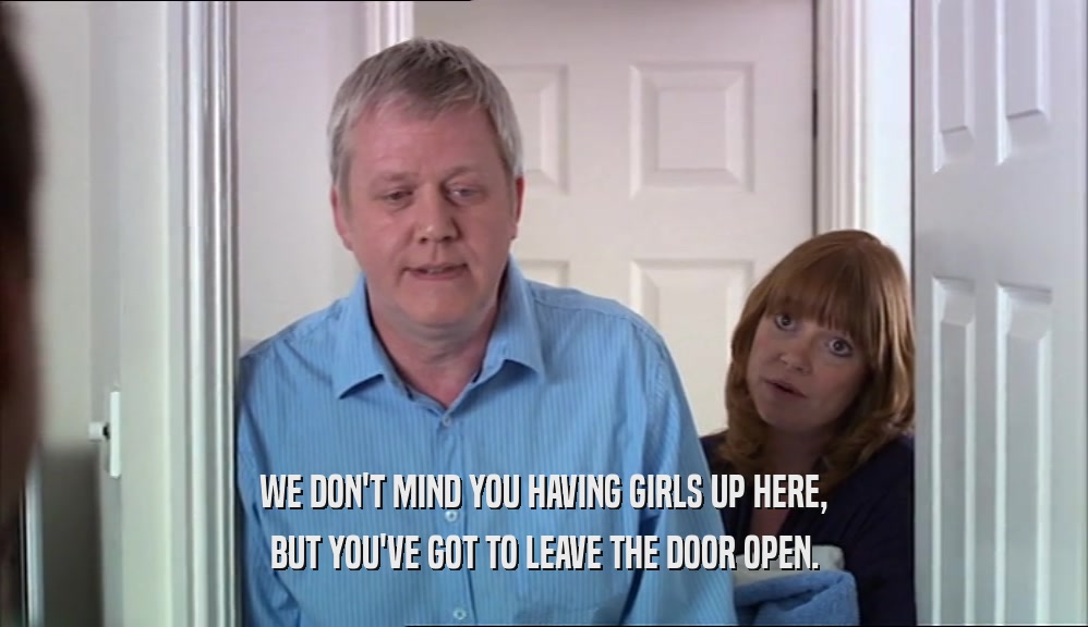 WE DON'T MIND YOU HAVING GIRLS UP HERE,
 BUT YOU'VE GOT TO LEAVE THE DOOR OPEN.
 