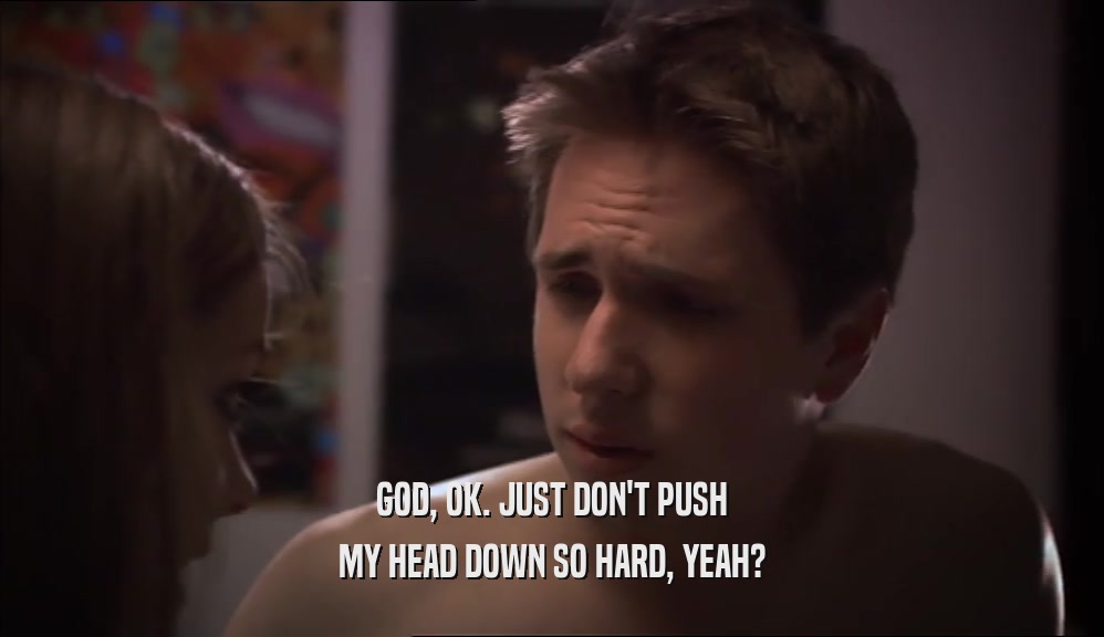 GOD, OK. JUST DON'T PUSH MY HEAD DOWN SO HARD, YEAH? 