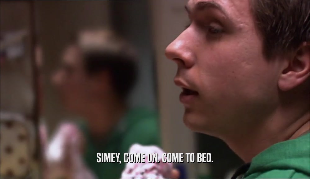 SIMEY, COME ON. COME TO BED.  