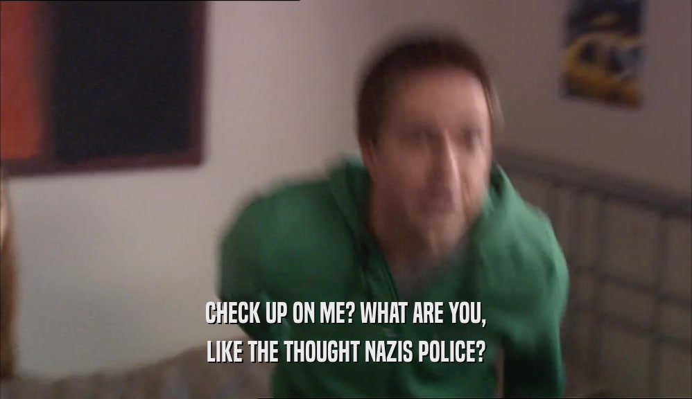 CHECK UP ON ME? WHAT ARE YOU, LIKE THE THOUGHT NAZIS POLICE? 