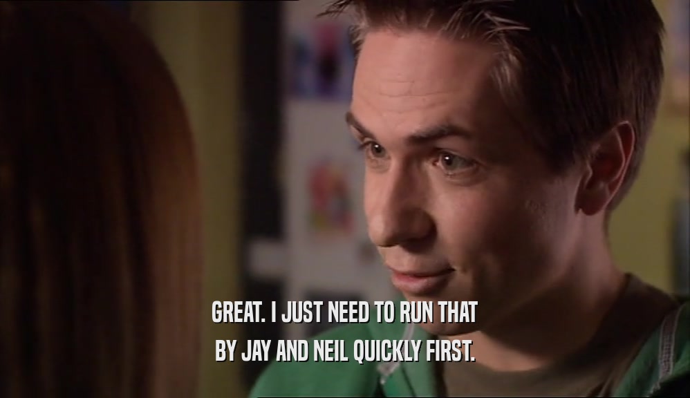 GREAT. I JUST NEED TO RUN THAT BY JAY AND NEIL QUICKLY FIRST. 