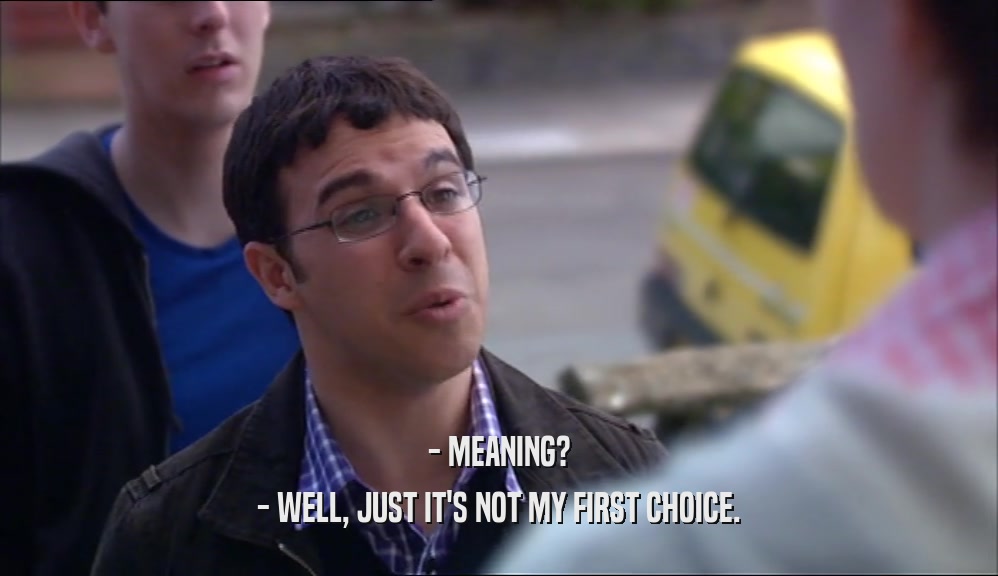 - MEANING? - WELL, JUST IT'S NOT MY FIRST CHOICE. 