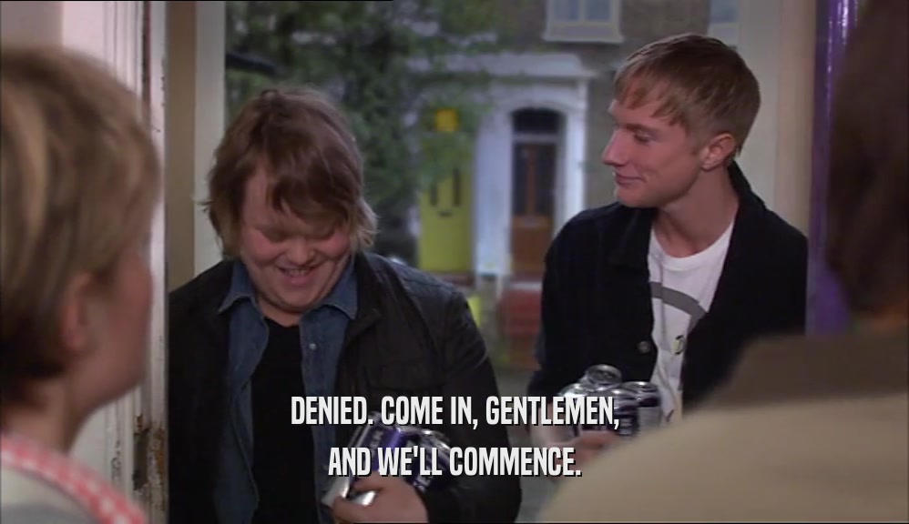 DENIED. COME IN, GENTLEMEN, AND WE'LL COMMENCE. 