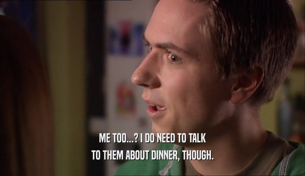 ME TOO...? I DO NEED TO TALK TO THEM ABOUT DINNER, THOUGH. 