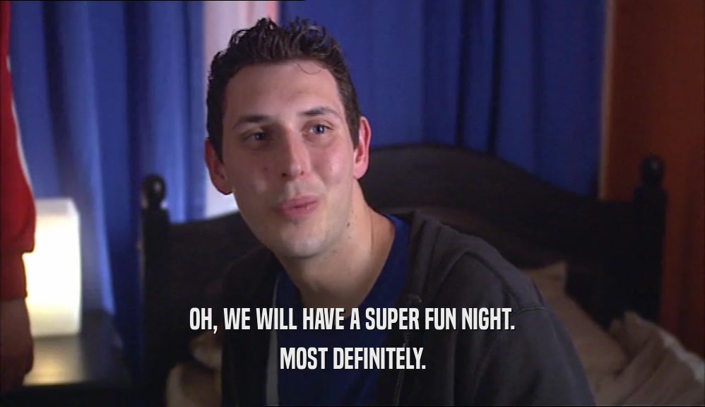 OH, WE WILL HAVE A SUPER FUN NIGHT. MOST DEFINITELY. 