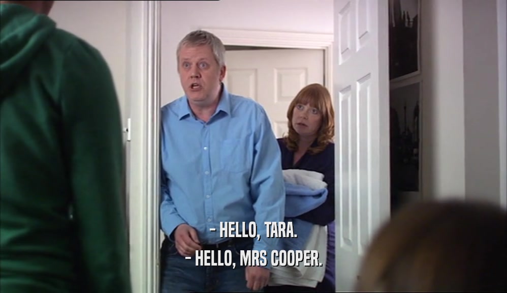 - HELLO, TARA. - HELLO, MRS COOPER. 