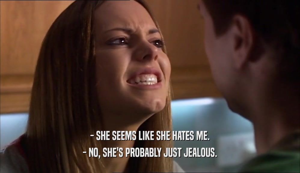 - SHE SEEMS LIKE SHE HATES ME. - NO, SHE'S PROBABLY JUST JEALOUS. 