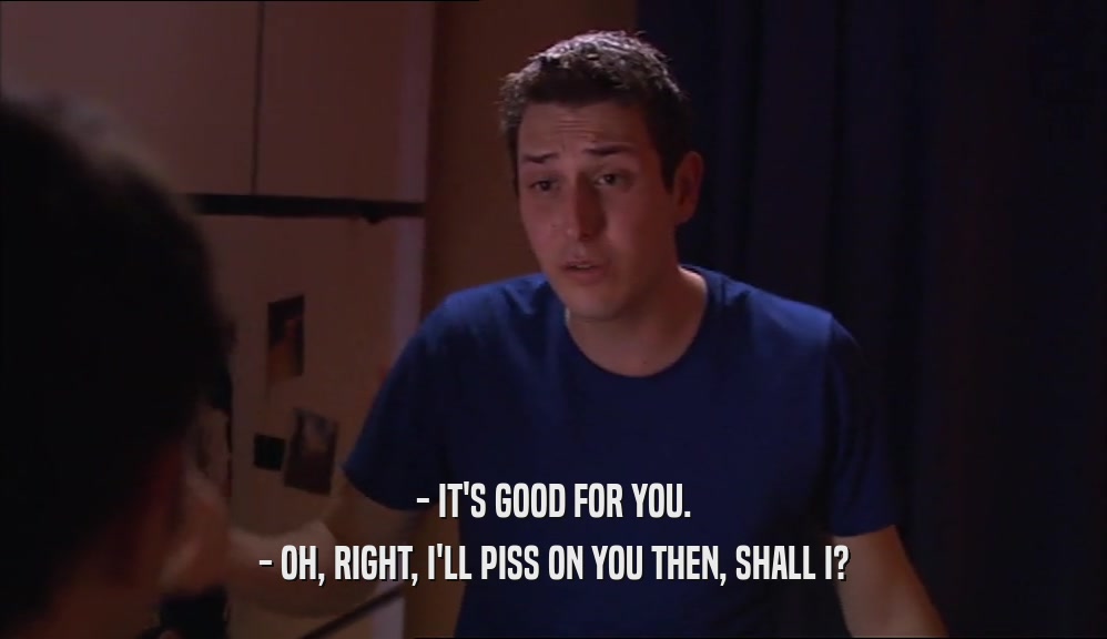 - IT'S GOOD FOR YOU. - OH, RIGHT, I'LL PISS ON YOU THEN, SHALL I? 