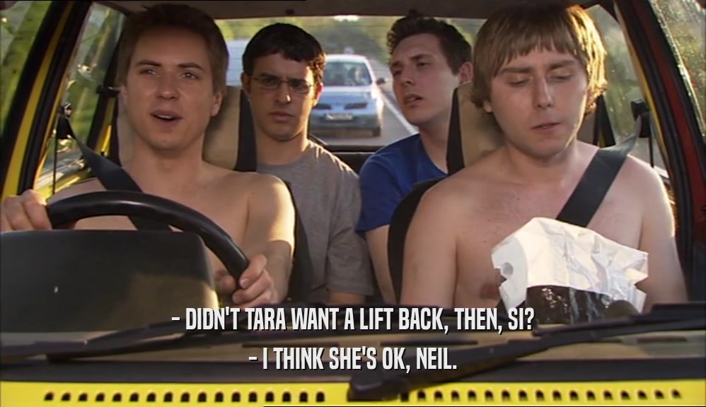 - DIDN'T TARA WANT A LIFT BACK, THEN, SI? - I THINK SHE'S OK, NEIL. 
