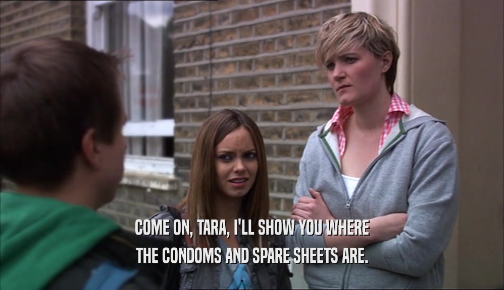 COME ON, TARA, I'LL SHOW YOU WHERE
 THE CONDOMS AND SPARE SHEETS ARE.
 