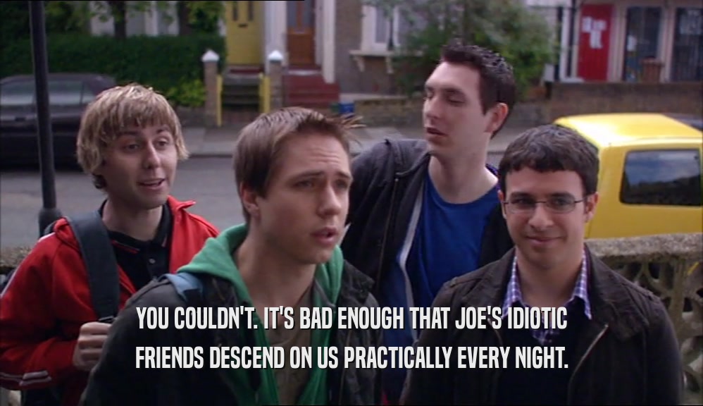 YOU COULDN'T. IT'S BAD ENOUGH THAT JOE'S IDIOTIC
 FRIENDS DESCEND ON US PRACTICALLY EVERY NIGHT.
 