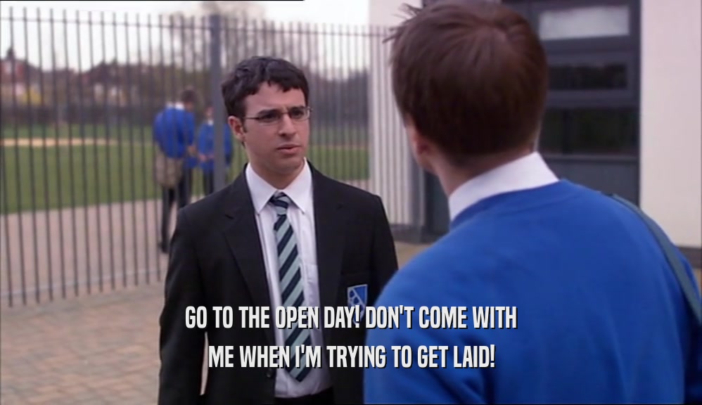 GO TO THE OPEN DAY! DON'T COME WITH ME WHEN I'M TRYING TO GET LAID! 