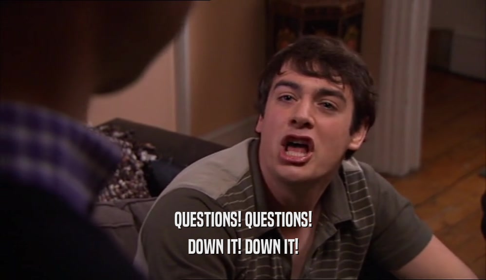 QUESTIONS! QUESTIONS! DOWN IT! DOWN IT! 