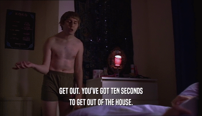 GET OUT. YOU'VE GOT TEN SECONDS TO GET OUT OF THE HOUSE. 
