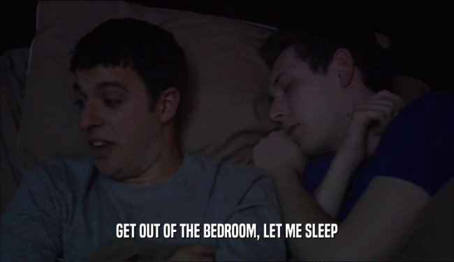 GET OUT OF THE BEDROOM, LET ME SLEEP  