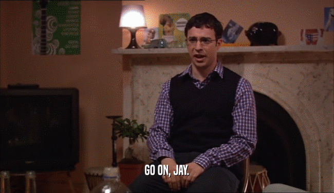 GO ON, JAY.  