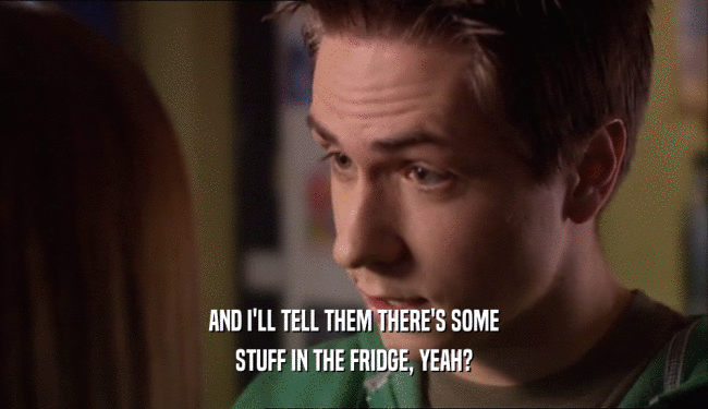 AND I'LL TELL THEM THERE'S SOME STUFF IN THE FRIDGE, YEAH? 
