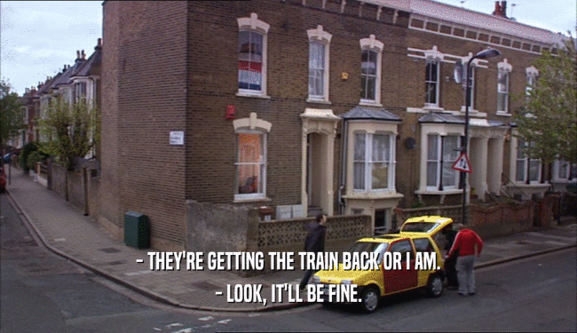 - THEY'RE GETTING THE TRAIN BACK OR I AM. - LOOK, IT'LL BE FINE. 
