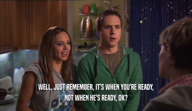 WELL, JUST REMEMBER, IT'S WHEN YOU'RE READY, NOT WHEN HE'S READY, OK? 