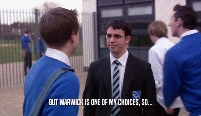 BUT WARWICK IS ONE OF MY CHOICES, SO...  