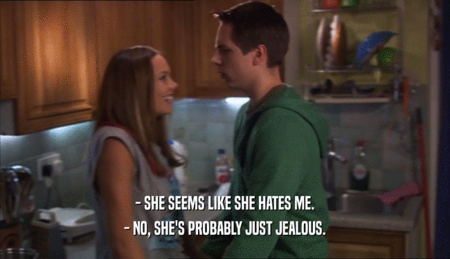 - SHE SEEMS LIKE SHE HATES ME. - NO, SHE'S PROBABLY JUST JEALOUS. 