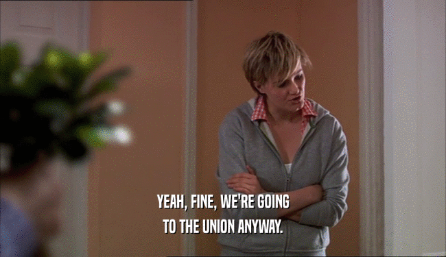 YEAH, FINE, WE'RE GOING TO THE UNION ANYWAY. 