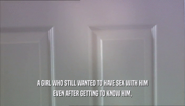 A GIRL WHO STILL WANTED TO HAVE SEX WITH HIM
 EVEN AFTER GETTING TO KNOW HIM,
 