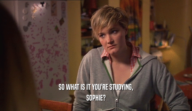 SO WHAT IS IT YOU'RE STUDYING, SOPHIE? 