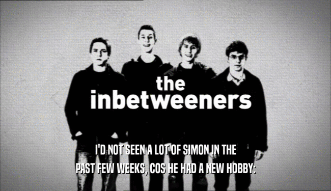 I'D NOT SEEN A LOT OF SIMON IN THE PAST FEW WEEKS, COS HE HAD A NEW HOBBY: 
