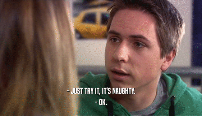 - JUST TRY IT, IT'S NAUGHTY. - OK. 