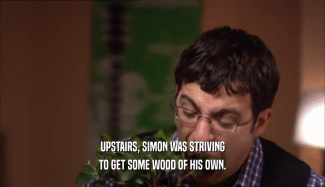 UPSTAIRS, SIMON WAS STRIVING
 TO GET SOME WOOD OF HIS OWN.
 