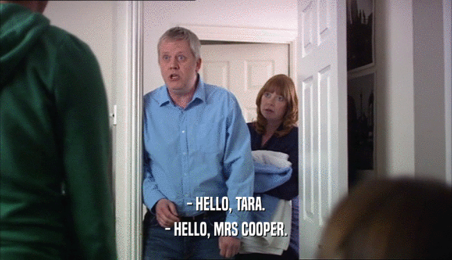 - HELLO, TARA. - HELLO, MRS COOPER. 