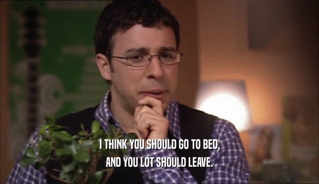 I THINK YOU SHOULD GO TO BED, AND YOU LOT SHOULD LEAVE. 