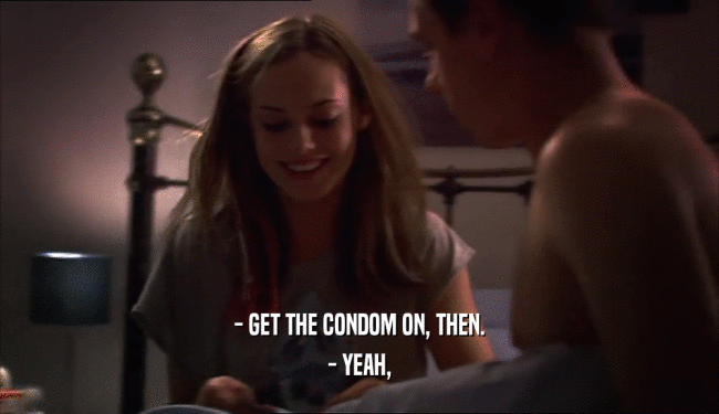 - GET THE CONDOM ON, THEN.
 - YEAH,
 