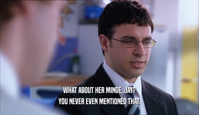 WHAT ABOUT HER MINGE, JAY?
 YOU NEVER EVEN MENTIONED THAT.
 