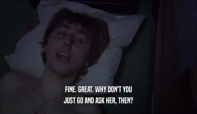 FINE. GREAT. WHY DON'T YOU JUST GO AND ASK HER, THEN? 