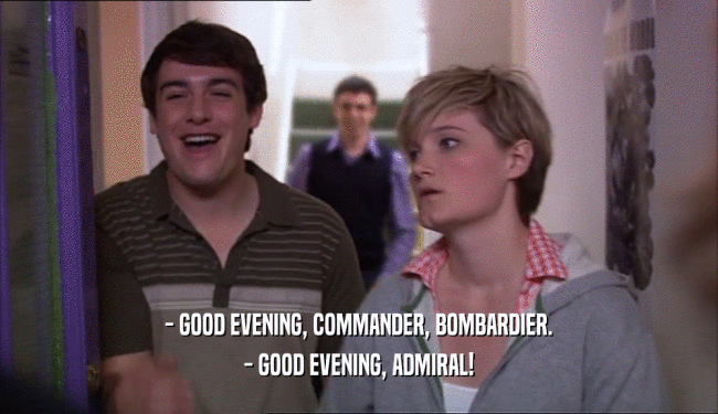 - GOOD EVENING, COMMANDER, BOMBARDIER. - GOOD EVENING, ADMIRAL! 