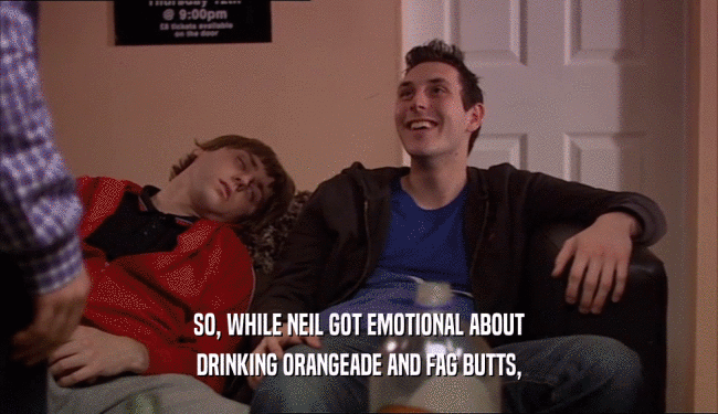 SO, WHILE NEIL GOT EMOTIONAL ABOUT DRINKING ORANGEADE AND FAG BUTTS, 