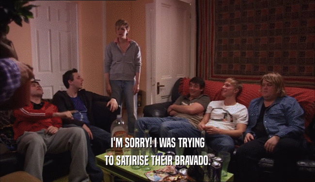 I'M SORRY! I WAS TRYING TO SATIRISE THEIR BRAVADO. 